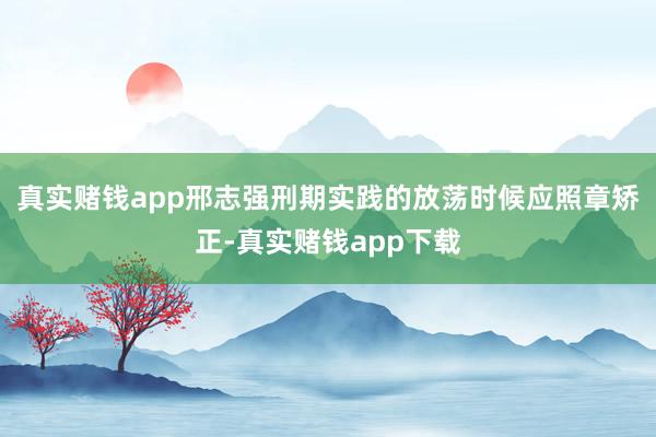 真实赌钱app邢志强刑期实践的放荡时候应照章矫正-真实赌钱app下载