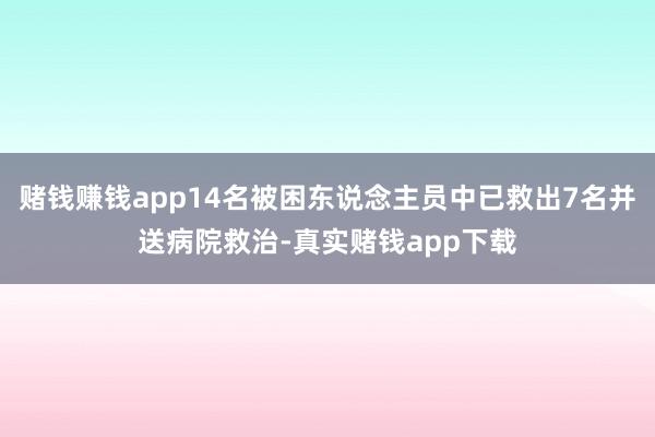 赌钱赚钱app14名被困东说念主员中已救出7名并送病院救治-真实赌钱app下载