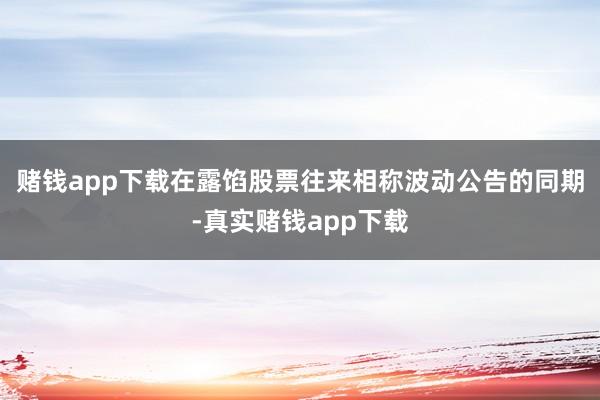 赌钱app下载　　在露馅股票往来相称波动公告的同期-真实赌钱app下载