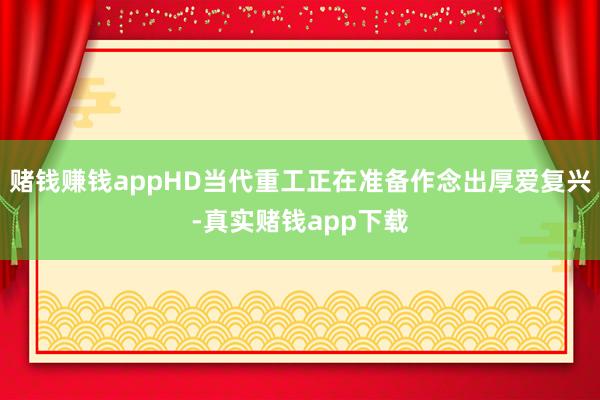 赌钱赚钱appHD当代重工正在准备作念出厚爱复兴-真实赌钱app下载