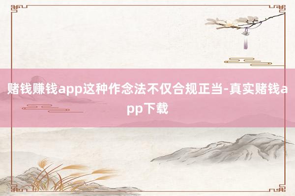 赌钱赚钱app这种作念法不仅合规正当-真实赌钱app下载