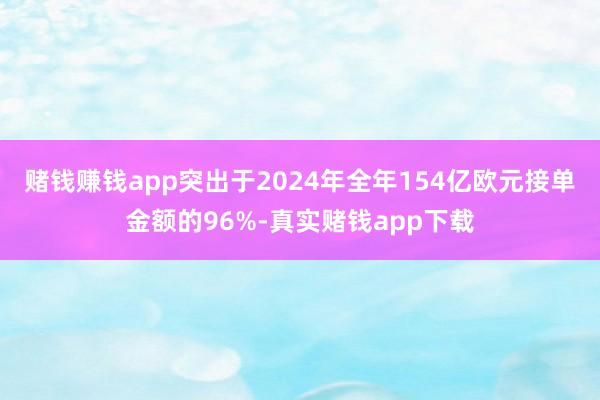 赌钱赚钱app突出于2024年全年154亿欧元接单金额的96%-真实赌钱app下载