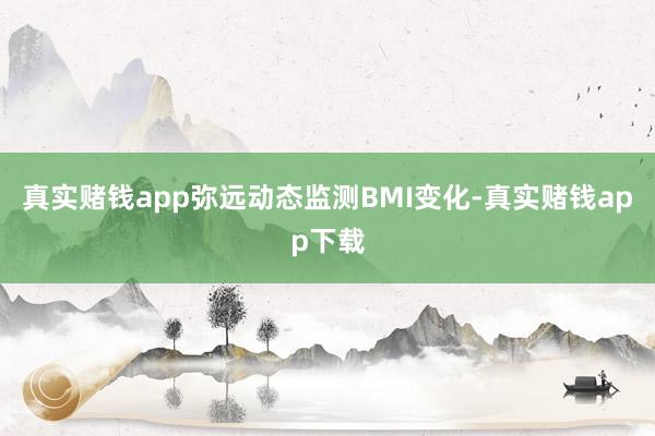 真实赌钱app弥远动态监测BMI变化-真实赌钱app下载