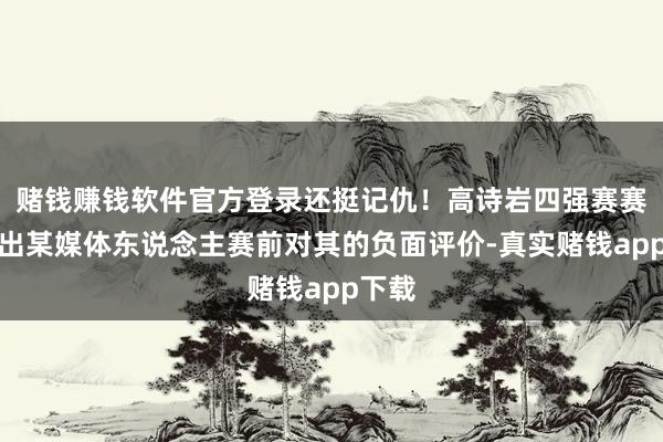 赌钱赚钱软件官方登录还挺记仇！高诗岩四强赛赛后晒出某媒体东说念主赛前对其的负面评价-真实赌钱app下载