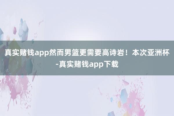 真实赌钱app然而男篮更需要高诗岩！本次亚洲杯-真实赌钱app下载