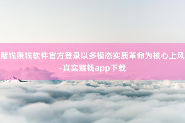 赌钱赚钱软件官方登录以多模态实质革命为核心上风-真实赌钱app下载