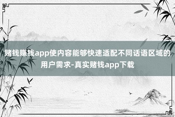 赌钱赚钱app使内容能够快速适配不同话语区域的用户需求-真实赌钱app下载