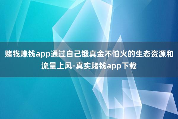 赌钱赚钱app通过自己锻真金不怕火的生态资源和流量上风-真实赌钱app下载