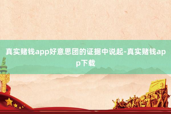 真实赌钱app好意思团的证据中说起-真实赌钱app下载