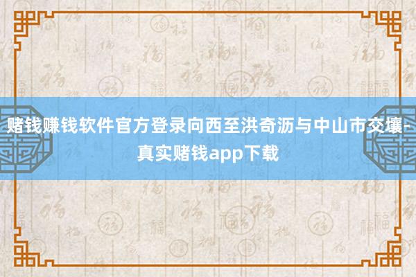 赌钱赚钱软件官方登录向西至洪奇沥与中山市交壤-真实赌钱app下载