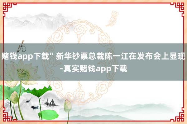 赌钱app下载”新华钞票总裁陈一江在发布会上显现-真实赌钱app下载