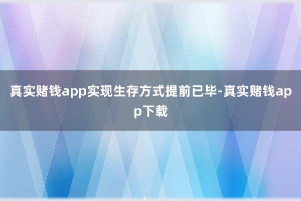 真实赌钱app实现生存方式提前已毕-真实赌钱app下载