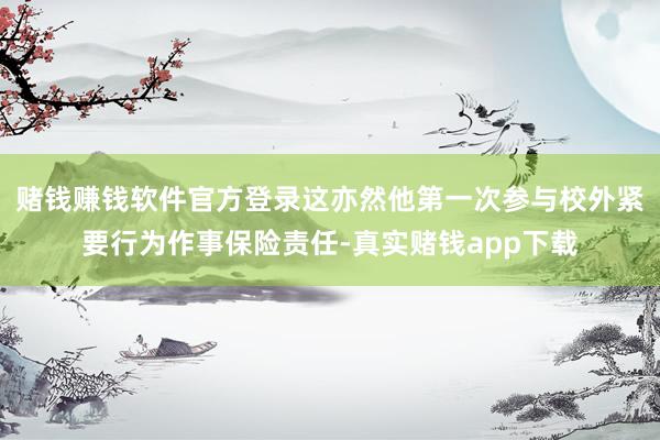 赌钱赚钱软件官方登录这亦然他第一次参与校外紧要行为作事保险责任-真实赌钱app下载