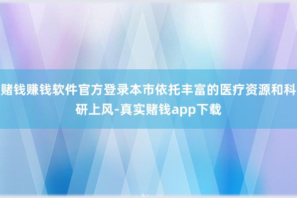 赌钱赚钱软件官方登录本市依托丰富的医疗资源和科研上风-真实赌钱app下载