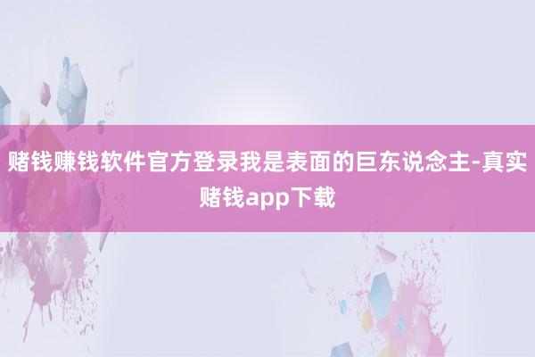 赌钱赚钱软件官方登录我是表面的巨东说念主-真实赌钱app下载
