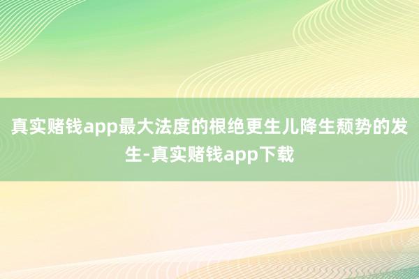 真实赌钱app最大法度的根绝更生儿降生颓势的发生-真实赌钱app下载