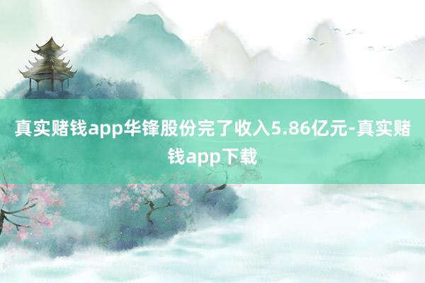 真实赌钱app华锋股份完了收入5.86亿元-真实赌钱app下载