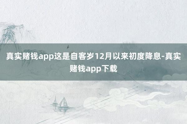 真实赌钱app这是自客岁12月以来初度降息-真实赌钱app下载