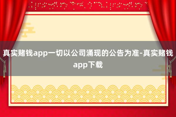 真实赌钱app一切以公司涌现的公告为准-真实赌钱app下载