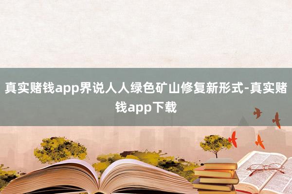 真实赌钱app界说人人绿色矿山修复新形式-真实赌钱app下载