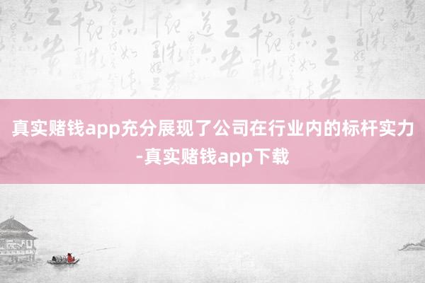 真实赌钱app充分展现了公司在行业内的标杆实力-真实赌钱app下载