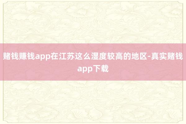 赌钱赚钱app在江苏这么湿度较高的地区-真实赌钱app下载