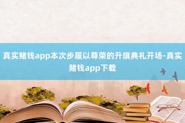 真实赌钱app本次步履以尊荣的升旗典礼开场-真实赌钱app下载