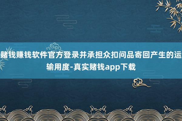 赌钱赚钱软件官方登录并承担众扣问品寄回产生的运输用度-真实赌钱app下载