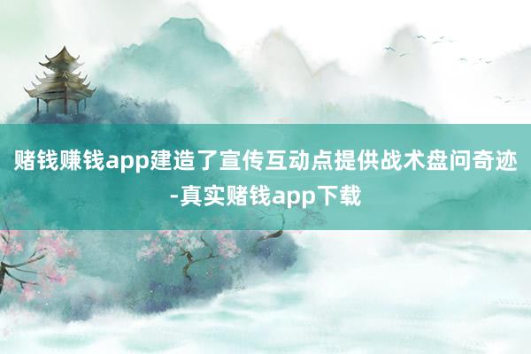 赌钱赚钱app建造了宣传互动点提供战术盘问奇迹-真实赌钱app下载
