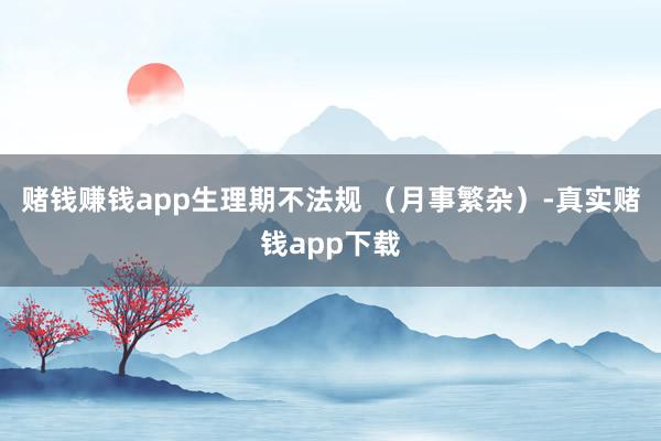 赌钱赚钱app生理期不法规 (月事繁杂)-真实赌钱app下载