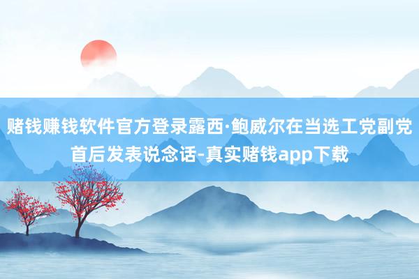 赌钱赚钱软件官方登录露西·鲍威尔在当选工党副党首后发表说念话-真实赌钱app下载