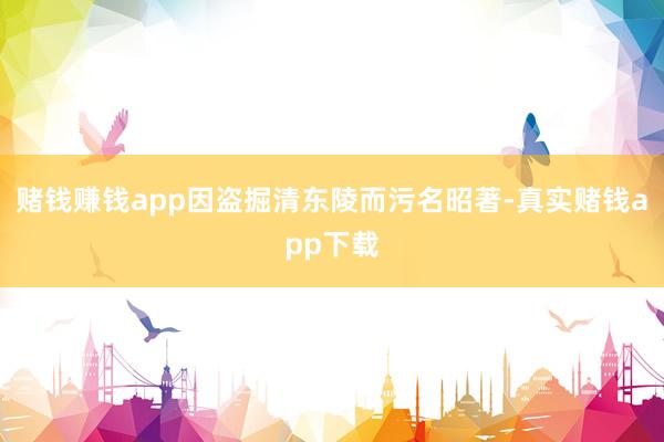 赌钱赚钱app因盗掘清东陵而污名昭著-真实赌钱app下载