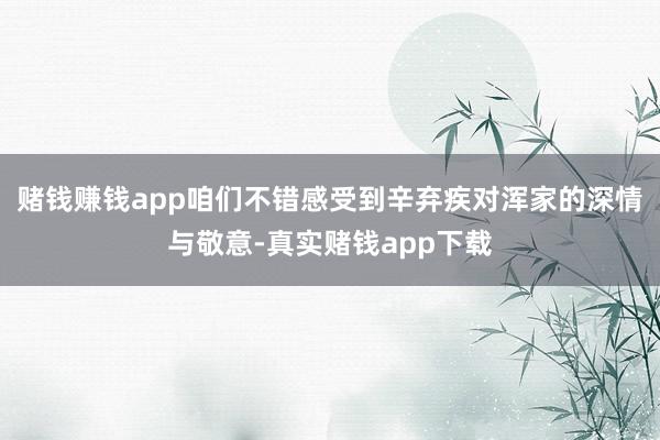 赌钱赚钱app咱们不错感受到辛弃疾对浑家的深情与敬意-真实赌钱app下载