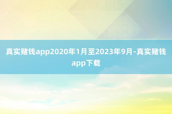 真实赌钱app2020年1月至2023年9月-真实赌钱app下载