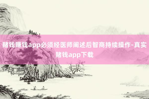赌钱赚钱app必须经医师阐述后智商持续操作-真实赌钱app下载