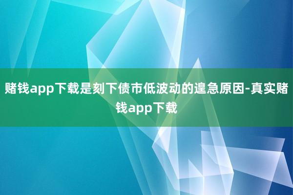 赌钱app下载是刻下债市低波动的遑急原因-真实赌钱app下载