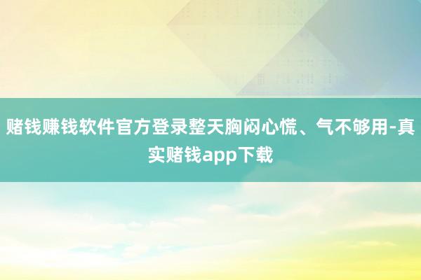 赌钱赚钱软件官方登录整天胸闷心慌、气不够用-真实赌钱app下载