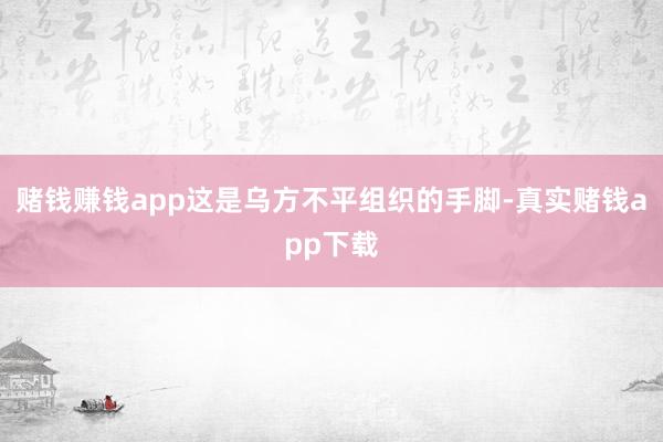 赌钱赚钱app这是乌方不平组织的手脚-真实赌钱app下载