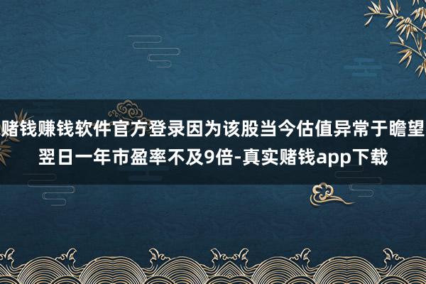 赌钱赚钱软件官方登录因为该股当今估值异常于瞻望翌日一年市盈率不及9倍-真实赌钱app下载