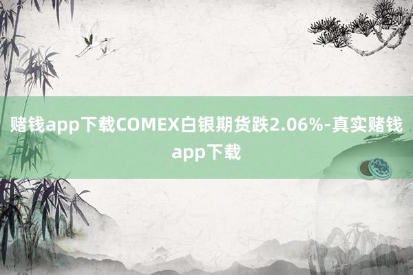 赌钱app下载COMEX白银期货跌2.06%-真实赌钱app下载