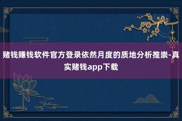 赌钱赚钱软件官方登录依然月度的质地分析推崇-真实赌钱app下载
