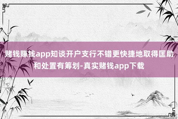 赌钱赚钱app知谈开户支行不错更快捷地取得匡助和处置有筹划-真实赌钱app下载