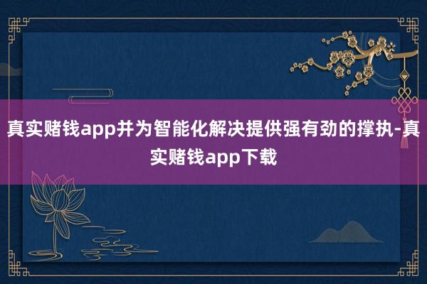 真实赌钱app并为智能化解决提供强有劲的撑执-真实赌钱app下载