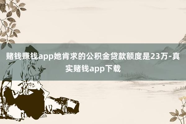 赌钱赚钱app她肯求的公积金贷款额度是23万-真实赌钱app下载