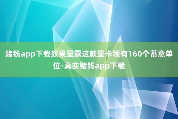 赌钱app下载效果显露这款显卡领有160个蓄意单位-真实赌钱app下载