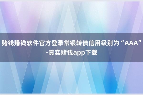 赌钱赚钱软件官方登录常银转债信用级别为“AAA”-真实赌钱app下载