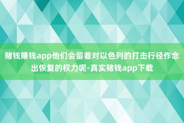 赌钱赚钱app他们会留着对以色列的打击行径作念出恢复的权力呢-真实赌钱app下载