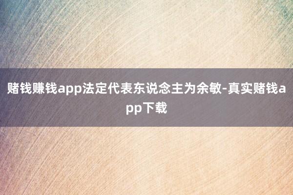 赌钱赚钱app法定代表东说念主为余敏-真实赌钱app下载