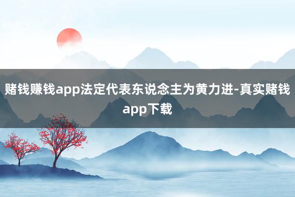 赌钱赚钱app法定代表东说念主为黄力进-真实赌钱app下载