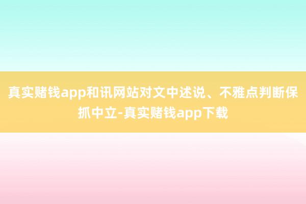真实赌钱app和讯网站对文中述说、不雅点判断保合手中立-真实赌钱app下载